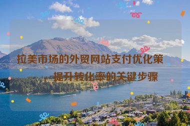 拉美市場的外貿(mào)網(wǎng)站支付優(yōu)化策略，提升轉(zhuǎn)化率的關(guān)鍵步驟