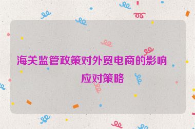 海關(guān)監(jiān)管政策對(duì)外貿(mào)電商的影響及應(yīng)對(duì)策略