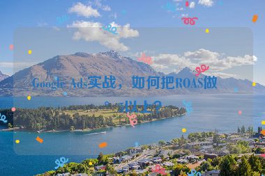 Google Ads實戰(zhàn)，如何把ROAS做到5以上？