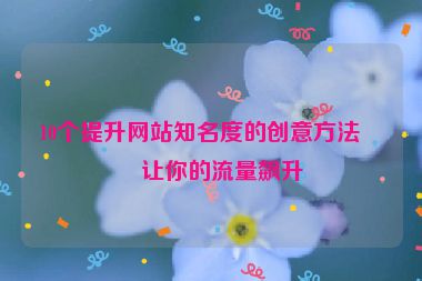 10個(gè)提升網(wǎng)站知名度的創(chuàng)意方法，讓你的流量飆升