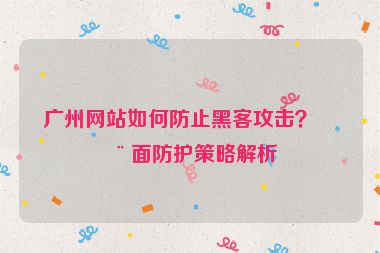 廣州網(wǎng)站如何防止黑客攻擊？全面防護(hù)策略解析
