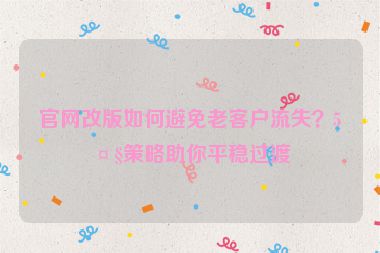 官網改版如何避免老客戶流失？5大策略助你平穩(wěn)過渡