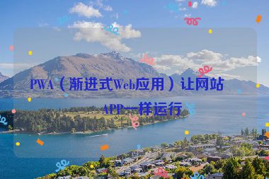 PWA（漸進式Web應(yīng)用）讓網(wǎng)站像APP一樣運行