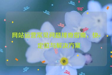 網(wǎng)站運營常見問題排查指南，快速定位與解決方案