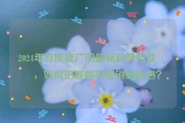 2024年百度推廣的最新趨勢(shì)與變化，如何把握數(shù)字營(yíng)銷新機(jī)遇？