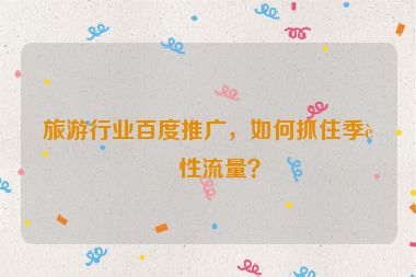 旅游行業(yè)百度推廣，如何抓住季節(jié)性流量？