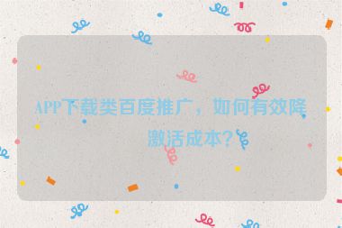 APP下載類百度推廣，如何有效降低激活成本？