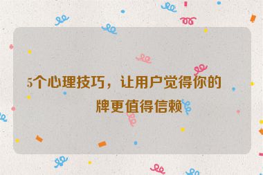 5個心理技巧，讓用戶覺得你的品牌更值得信賴