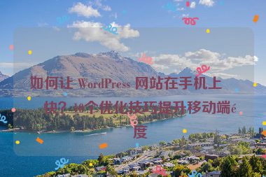 如何讓 WordPress 網(wǎng)站在手機(jī)上更快？10個(gè)優(yōu)化技巧提升移動(dòng)端速度