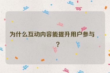 為什么互動(dòng)內(nèi)容能提升用戶(hù)參與度？