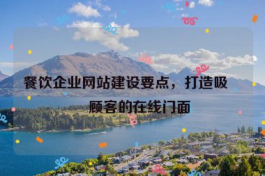 餐飲企業(yè)網(wǎng)站建設(shè)要點，打造吸引顧客的在線門面