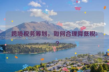 跨境稅務籌劃，如何合理降低稅負？