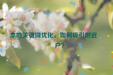 本地關(guān)鍵詞優(yōu)化，如何吸引附近客戶？