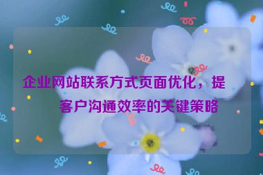 企業(yè)網(wǎng)站聯(lián)系方式頁面優(yōu)化，提升客戶溝通效率的關(guān)鍵策略