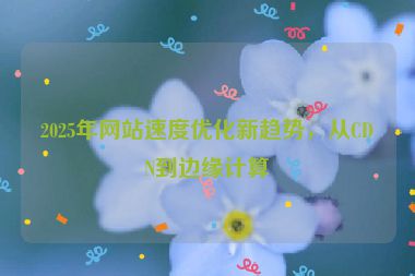 2025年網(wǎng)站速度優(yōu)化新趨勢，從CDN到邊緣計算