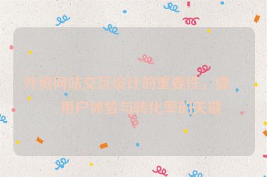 外貿(mào)網(wǎng)站交互設計的重要性，提升用戶體驗與轉化率的關鍵