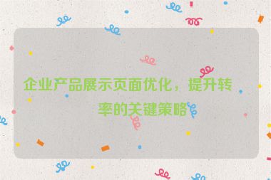 企業(yè)產(chǎn)品展示頁面優(yōu)化，提升轉(zhuǎn)化率的關(guān)鍵策略