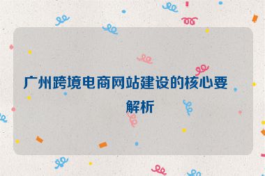 廣州跨境電商網(wǎng)站建設的核心要點解析