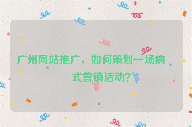 廣州網(wǎng)站推廣，如何策劃一場病毒式營銷活動？