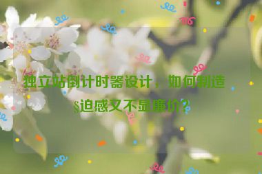 獨立站倒計時器設(shè)計，如何制造緊迫感又不顯廉價？