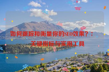 如何跟蹤和衡量你的SEO效果？7個(gè)關(guān)鍵指標(biāo)與實(shí)用工具