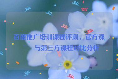 百度推廣培訓(xùn)課程評(píng)測(cè)，官方課程與第三方課程對(duì)比分析