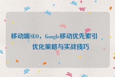 移動端SEO，Google移動優(yōu)先索引的優(yōu)化策略與實戰(zhàn)技巧