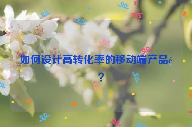 如何設(shè)計(jì)高轉(zhuǎn)化率的移動(dòng)端產(chǎn)品頁(yè)？