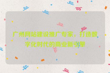 廣州網(wǎng)站建設(shè)推廣專家，打造數(shù)字化時代的商業(yè)新引擎