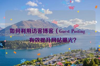 如何利用訪(fǎng)客博客（Guest Posting）有效提升網(wǎng)站曝光？