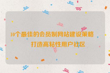 10個(gè)最佳的會(huì)員制網(wǎng)站建設(shè)策略，打造高粘性用戶社區(qū)