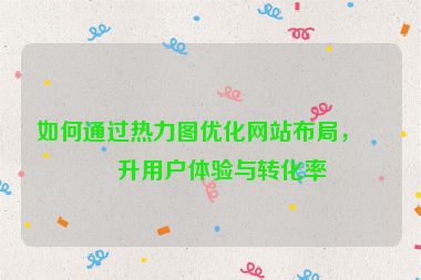 如何通過熱力圖優(yōu)化網(wǎng)站布局，提升用戶體驗(yàn)與轉(zhuǎn)化率