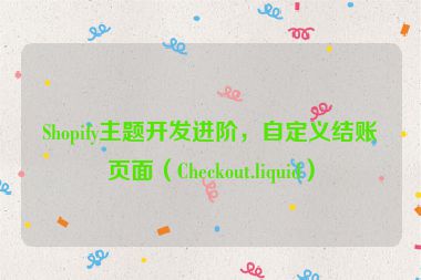 Shopify主題開發(fā)進(jìn)階，自定義結(jié)賬頁面（Checkout.liquid）