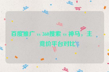 百度推廣 vs 360搜索 vs 神馬，主流競(jìng)價(jià)平臺(tái)對(duì)比