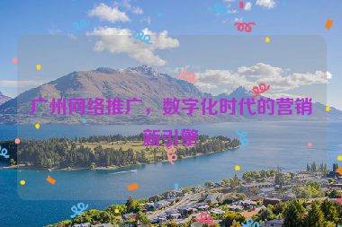 廣州網(wǎng)絡推廣，數(shù)字化時代的營銷新引擎