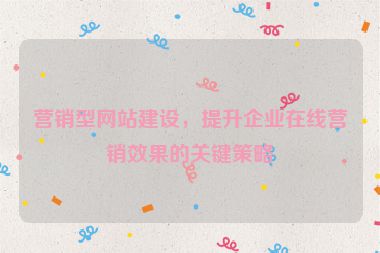 營(yíng)銷型網(wǎng)站建設(shè)，提升企業(yè)在線營(yíng)銷效果的關(guān)鍵策略
