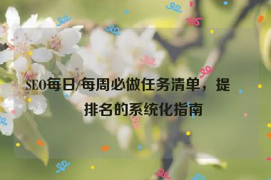 SEO每日/每周必做任務(wù)清單，提升排名的系統(tǒng)化指南