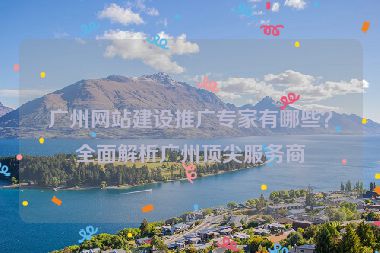 廣州網(wǎng)站建設(shè)推廣專家有哪些？全面解析廣州頂尖服務(wù)商