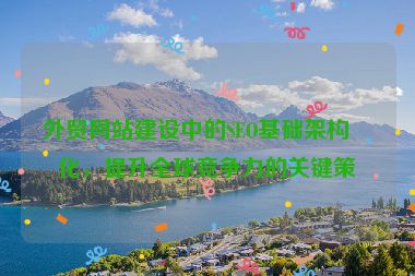 外貿(mào)網(wǎng)站建設(shè)中的SEO基礎(chǔ)架構(gòu)優(yōu)化，提升全球競爭力的關(guān)鍵策略