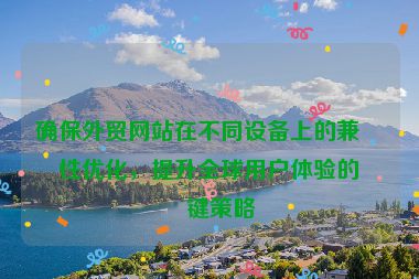 確保外貿(mào)網(wǎng)站在不同設備上的兼容性優(yōu)化，提升全球用戶體驗的關鍵策略
