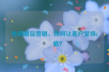電商贈品營銷，如何讓客戶覺得超值？
