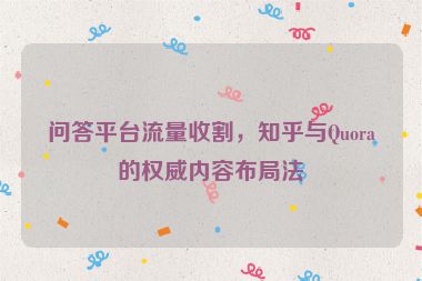 問(wèn)答平臺(tái)流量收割，知乎與Quora的權(quán)威內(nèi)容布局法