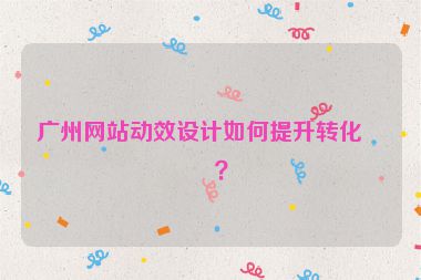 廣州網(wǎng)站動效設計如何提升轉化率？