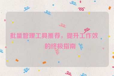 批量管理工具推薦，提升工作效率的終極指南
