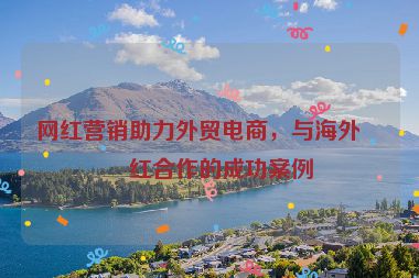 網(wǎng)紅營(yíng)銷助力外貿(mào)電商，與海外網(wǎng)紅合作的成功案例