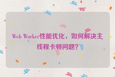 Web Worker性能優(yōu)化，如何解決主線程卡頓問題？
