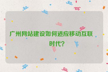廣州網(wǎng)站建設如何適應移動互聯(lián)網(wǎng)時代？