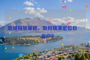 地域投放策略，如何精準(zhǔn)定位目標(biāo)客戶？