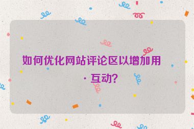 如何優(yōu)化網(wǎng)站評論區(qū)以增加用戶互動？