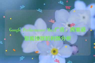 Google Performance Max廣告，跨渠道智能投放的利弊分析